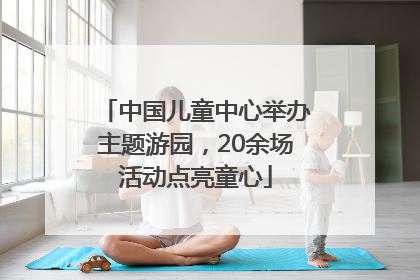 中国儿童中心举办主题游园，20余场活动点亮童心