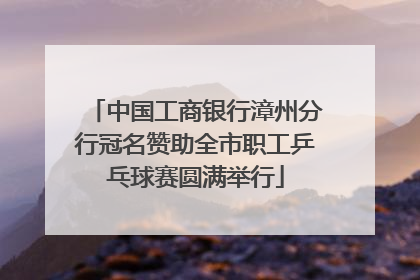 中国工商银行漳州分行冠名赞助全市职工乒乓球赛圆满举行