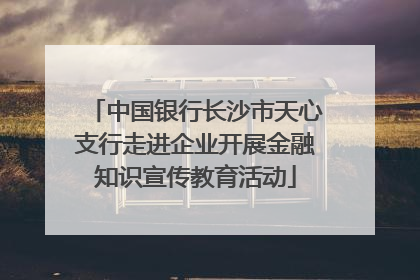中国银行长沙市天心支行走进企业开展金融知识宣传教育活动