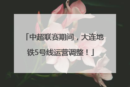 中超联赛期间，大连地铁5号线运营调整！