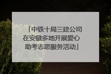 中铁十局三建公司在安徽多地开展爱心助考志愿服务活动