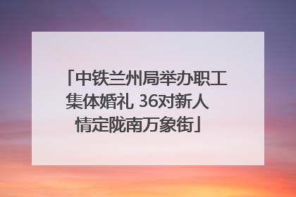 中铁兰州局举办职工集体婚礼 36对新人情定陇南万象街