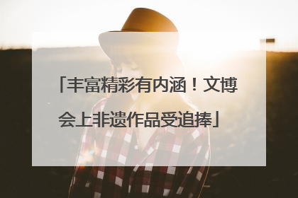 丰富精彩有内涵！文博会上非遗作品受追捧