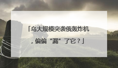 乌大规模突袭俄轰炸机，偏偏“漏”了它？