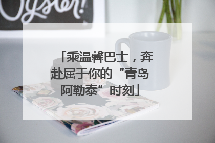 乘温馨巴士，奔赴属于你的“青岛阿勒泰”时刻