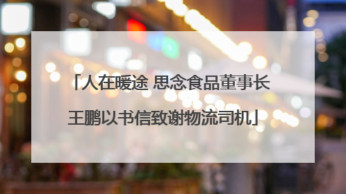 人在暖途 思念食品董事长王鹏以书信致谢物流司机