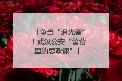 争当“追光者”！武汉公安“警营里的思政课”
