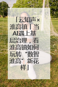 云知声×淮高镇丨当AI遇上基层治理，看淮高镇如何玩转“数智淮高”新花样