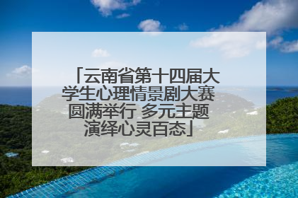 云南省第十四届大学生心理情景剧大赛圆满举行 多元主题演绎心灵百态