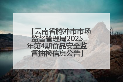 云南省腾冲市市场监督管理局2025年第4期食品安全监督抽检信息公告