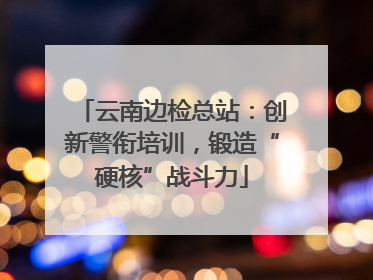 云南边检总站：创新警衔培训，锻造“硬核”战斗力