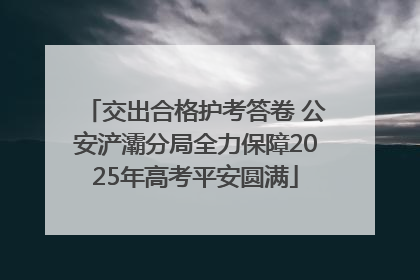 交出合格护考答卷 公安浐灞分局全力保障2025年高考平安圆满