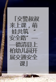 交警叔叔来上课，萌娃共筑 “安全路”——德清县上柏幼儿园开展交通安全课