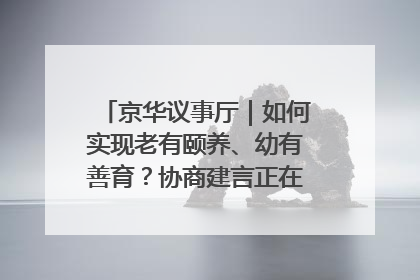 京华议事厅｜如何实现老有颐养、幼有善育？协商建言正在进行中……