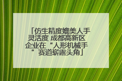 仿生精度媲美人手灵活度 成都高新区企业在“人形机械手”赛道崭露头角
