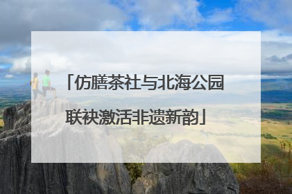 仿膳茶社与北海公园联袂激活非遗新韵
