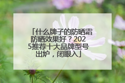 什么牌子的防晒霜防晒效果好？2025推荐十大品牌型号出炉，闭眼入