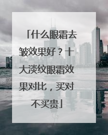 什么眼霜去皱效果好？十大淡纹眼霜效果对比，买对不买贵