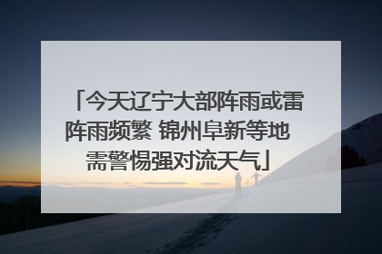 今天辽宁大部阵雨或雷阵雨频繁 锦州阜新等地需警惕强对流天气