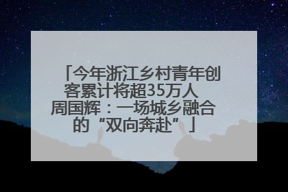 今年浙江乡村青年创客累计将超35万人 周国辉：一场城乡融合的“双向奔赴”