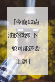 今晚12点油价微涨 下一轮可能还要上调