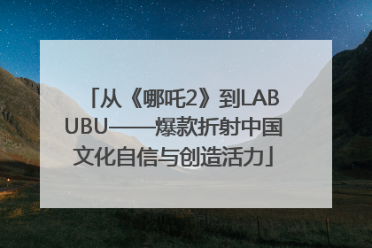 从《哪吒2》到LABUBU——爆款折射中国文化自信与创造活力