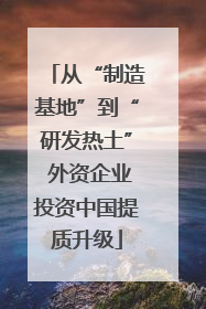 从“制造基地”到“研发热土” 外资企业投资中国提质升级