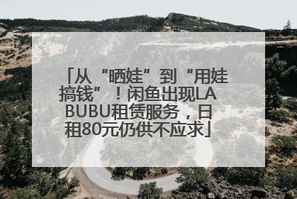 从“晒娃”到“用娃搞钱”！闲鱼出现LABUBU租赁服务，日租80元仍供不应求