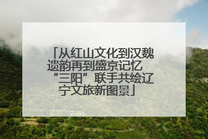 从红山文化到汉魏遗韵再到盛京记忆 “三阳”联手共绘辽宁文旅新图景