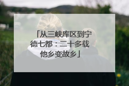 从三峡库区到宁德七都：二十多载他乡变故乡