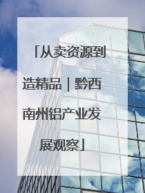 从卖资源到造精品｜黔西南州铝产业发展观察