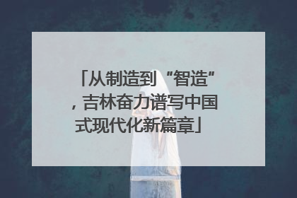 从制造到“智造”，吉林奋力谱写中国式现代化新篇章