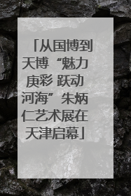 从国博到天博“魅力庚彩 跃动河海”朱炳仁艺术展在天津启幕
