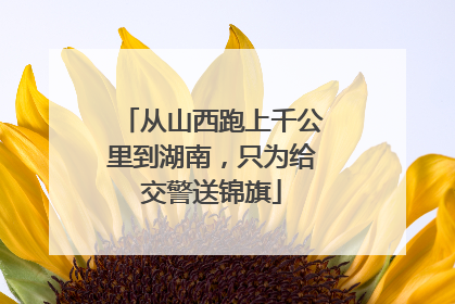 从山西跑上千公里到湖南，只为给交警送锦旗