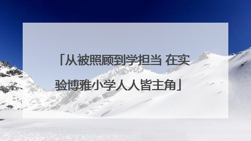 从被照顾到学担当 在实验博雅小学人人皆主角