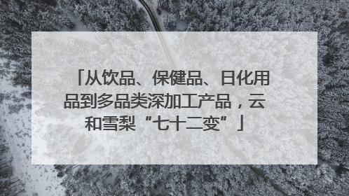 从饮品、保健品、日化用品到多品类深加工产品，云和雪梨“七十二变”