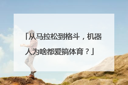 从马拉松到格斗，机器人为啥都爱搞体育？