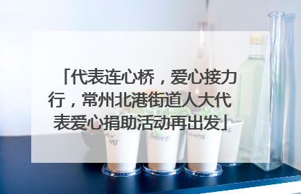 代表连心桥，爱心接力行，常州北港街道人大代表爱心捐助活动再出发