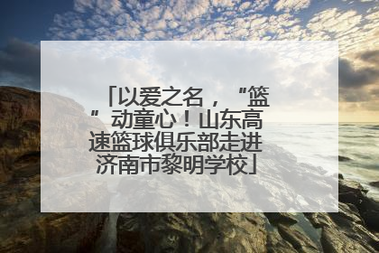 以爱之名，“篮”动童心！山东高速篮球俱乐部走进济南市黎明学校