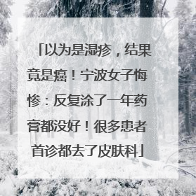 以为是湿疹，结果竟是癌！宁波女子悔惨：反复涂了一年药膏都没好！很多患者首诊都去了皮肤科
