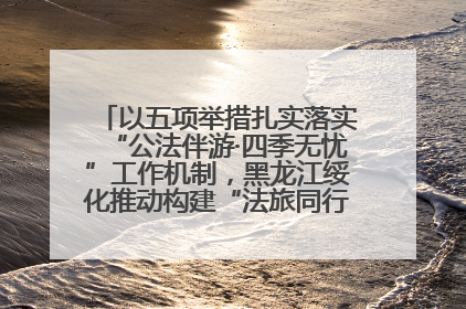 以五项举措扎实落实“公法伴游·四季无忧”工作机制，黑龙江绥化推动构建“法旅同行”工作新格局