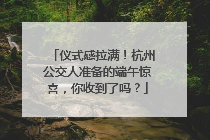 仪式感拉满！杭州公交人准备的端午惊喜，你收到了吗？