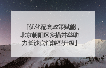 优化配套政策赋能，北京朝阳区多措并举助力长沙宾馆转型升级