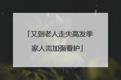 又到老人走失高发季 家人需加强看护