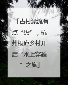 古村漂流有点“热”，杭州桐庐乡村开启“水上穿越”之旅