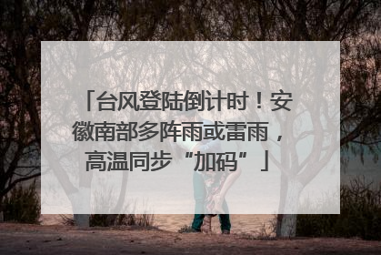 台风登陆倒计时！安徽南部多阵雨或雷雨，高温同步“加码”