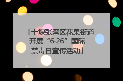 十堰张湾区花果街道开展“6·26”国际禁毒日宣传活动