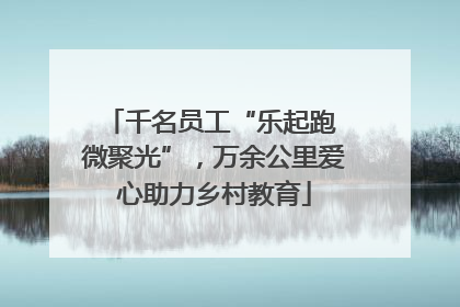 千名员工“乐起跑 微聚光”，万余公里爱心助力乡村教育