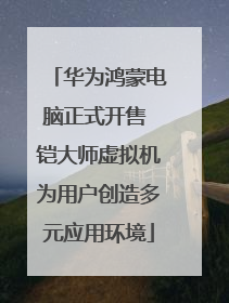华为鸿蒙电脑正式开售 铠大师虚拟机为用户创造多元应用环境