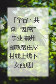 华容：共创“甜蜜”事业 鄂州邮政帮庄屋村线上线下卖西瓜